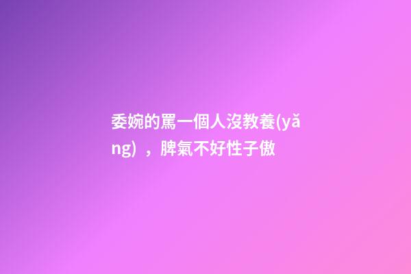 委婉的罵一個人沒教養(yǎng)，脾氣不好性子傲